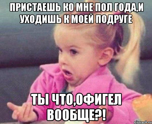 Пристаешь ко мне пол года,и уходишь к моей подруге Ты что,офигел вообще?!, Мем  Ты говоришь (девочка возмущается)