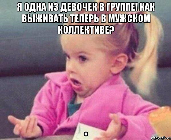 Я одна из девочек в группе! Как выживать теперь в мужском коллективе? , Мем  Ты говоришь (девочка возмущается)