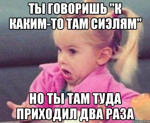 Ты говоришь "к каким-то там сиэлям" Но ты там туда приходил два раза, Мем  Ты говоришь (девочка возмущается)