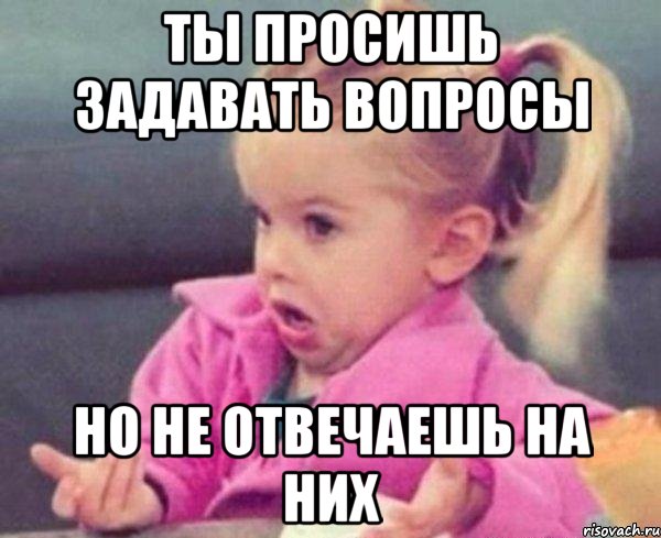 ты просишь задавать вопросы но не отвечаешь на них, Мем  Ты говоришь (девочка возмущается)