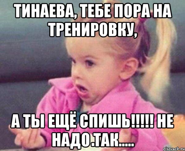 Тинаева, тебе пора на тренировку, а ты ещё спишь!!!!! не надо так....., Мем  Ты говоришь (девочка возмущается)