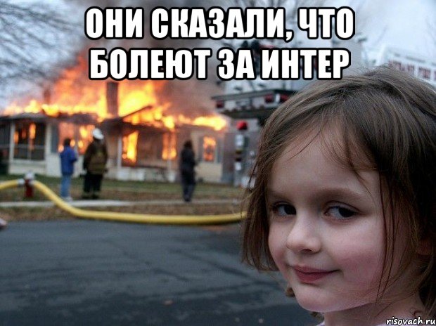 они сказали, что болеют за интер , Мем Disaster Girl