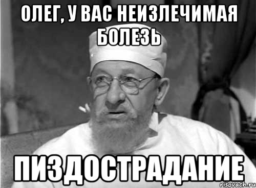 Олег, у вас неизлечимая болезь Пиздострадание, Мем Профессор Преображенский