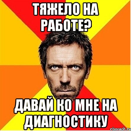 Тяжело на работе? Давай ко мне на диагностику, Мем Доктор Хаус