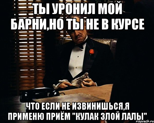 Ты уронил мой барни,но ты не в курсе Что если не извинишься,я применю приём "Кулак Злой Лалы", Мем Дон Вито Корлеоне