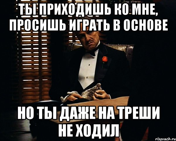 Ты приходишь ко мне, просишь играть в основе но ты даже на треши не ходил, Мем Дон Вито Корлеоне