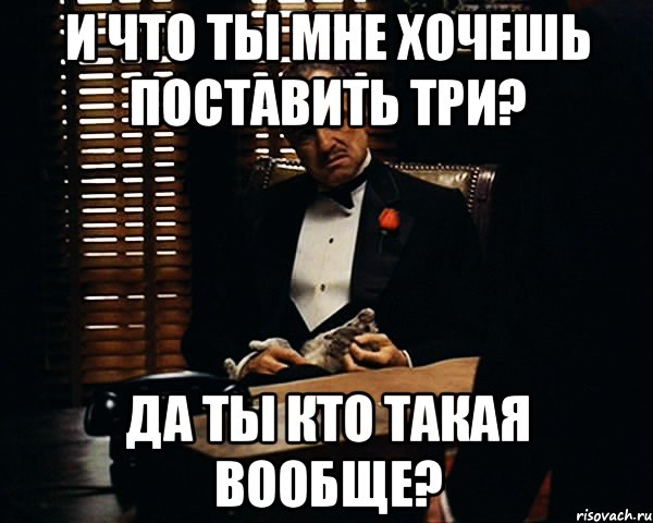 И что ты мне хочешь поставить три? Да ты кто такая вообще?, Мем Дон Вито Корлеоне