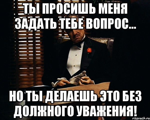 Ты просишь меня задать тебе вопрос... Но ты делаешь это без должного уважения!, Мем Дон Вито Корлеоне