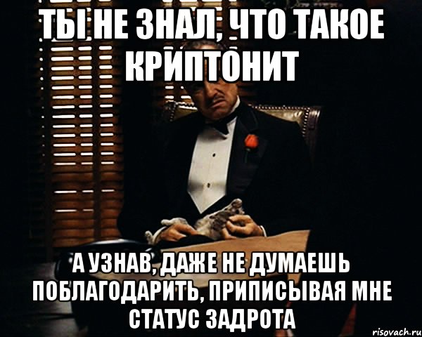 Ты не знал, что такое криптонит А узнав, даже не думаешь поблагодарить, приписывая мне статус задрота, Мем Дон Вито Корлеоне