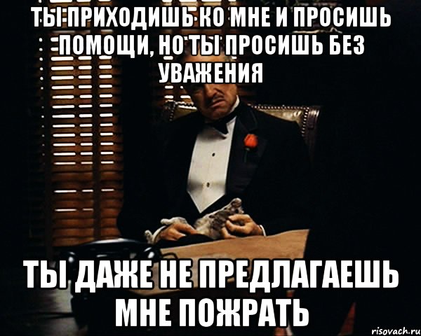 ты приходишь ко мне и просишь помощи, но ты просишь без уважения ты даже не предлагаешь мне пожрать, Мем Дон Вито Корлеоне