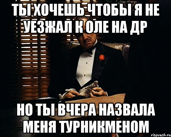 Ты хочешь чтобы я не уезжал к Оле на ДР Но ты вчера назвала меня турникменом, Мем Дон Вито Корлеоне