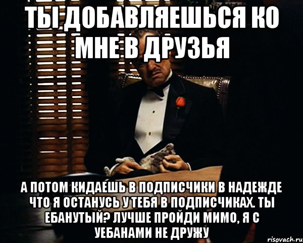 ТЫ ДОБАВЛЯЕШЬСЯ КО МНЕ В ДРУЗЬЯ А ПОТОМ КИДАЕШЬ В ПОДПИСЧИКИ В НАДЕЖДЕ ЧТО Я ОСТАНУСЬ У ТЕБЯ В ПОДПИСЧИКАХ. ТЫ ЕБАНУТЫЙ? ЛУЧШЕ ПРОЙДИ МИМО, Я С УЕБАНАМИ НЕ ДРУЖУ, Мем Дон Вито Корлеоне