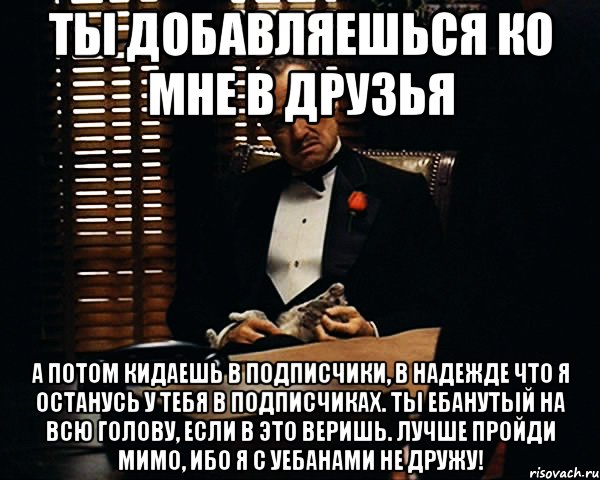 ТЫ ДОБАВЛЯЕШЬСЯ КО МНЕ В ДРУЗЬЯ А ПОТОМ КИДАЕШЬ В ПОДПИСЧИКИ, В НАДЕЖДЕ ЧТО Я ОСТАНУСЬ У ТЕБЯ В ПОДПИСЧИКАХ. ТЫ ЕБАНУТЫЙ НА ВСЮ ГОЛОВУ, ЕСЛИ В ЭТО ВЕРИШЬ. ЛУЧШЕ ПРОЙДИ МИМО, ИБО Я С УЕБАНАМИ НЕ ДРУЖУ!, Мем Дон Вито Корлеоне