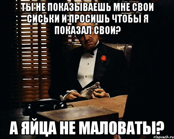 Ты не показываешь мне свои сиськи и просишь чтобы я показал свои? А яйца не маловаты?, Мем Дон Вито Корлеоне