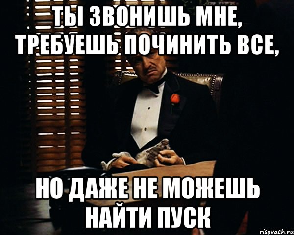 ТЫ ЗВОНИШЬ МНЕ, ТРЕБУЕШЬ ПОЧИНИТЬ ВСЕ, НО ДАЖЕ НЕ МОЖЕШЬ НАЙТИ ПУСК, Мем Дон Вито Корлеоне