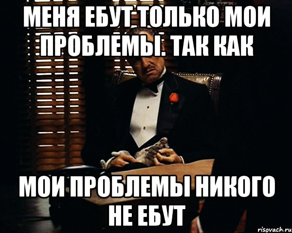 Меня ебут только мои проблемы. так как мои проблемы никого не ебут, Мем Дон Вито Корлеоне