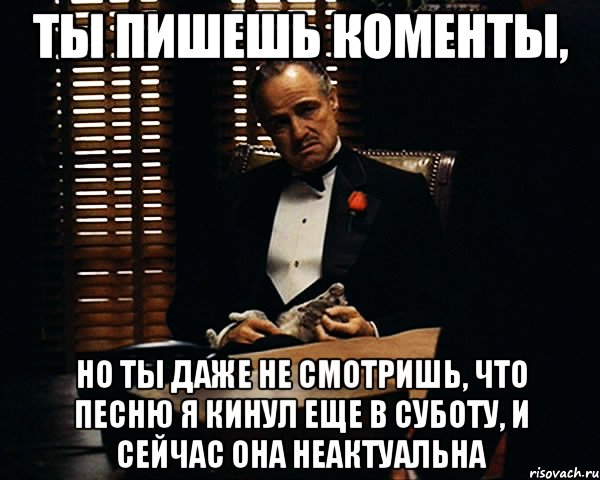 Ты пишешь коменты, но ты даже не смотришь, что песню я кинул еще в суботу, и сейчас она неактуальна, Мем Дон Вито Корлеоне