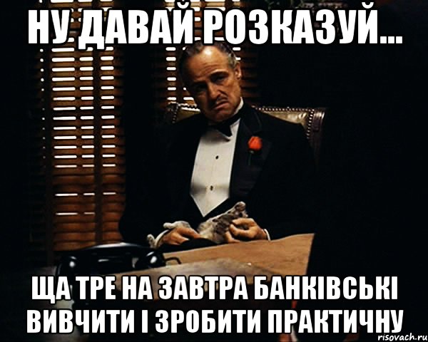 ну давай розказуй... ща тре на завтра банківські вивчити і зробити практичну, Мем Дон Вито Корлеоне