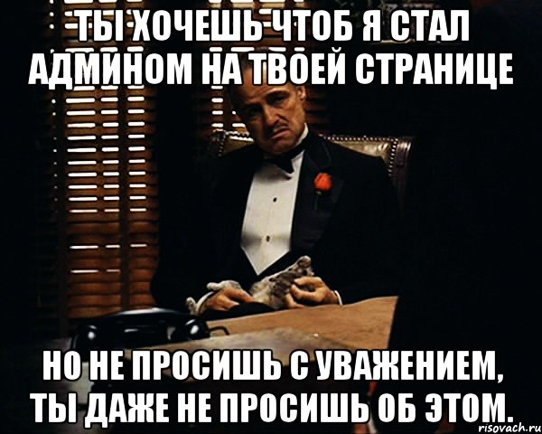 Ты хочешь чтоб я стал админом на твоей странице но не просишь с уважением, ты даже не просишь об этом., Мем Дон Вито Корлеоне