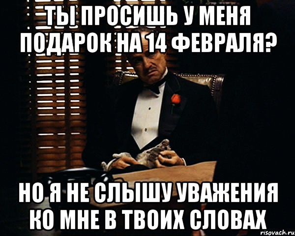 Ты просишь у меня подарок на 14 февраля? Но я не слышу уважения ко мне в твоих словах, Мем Дон Вито Корлеоне