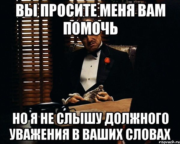 Вы просите меня вам помочь НО Я НЕ СЛЫШУ ДОЛЖНОГО УВАЖЕНИЯ В ВАШИХ СЛОВАХ, Мем Дон Вито Корлеоне