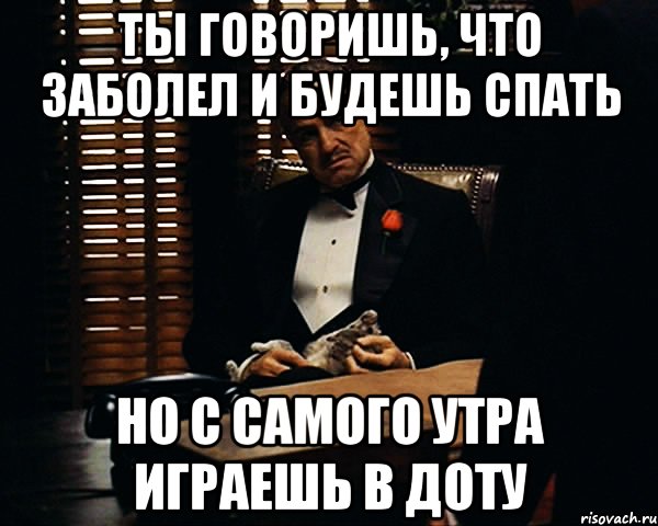 Ты говоришь, что заболел и будешь спать Но с самого утра играешь в доту, Мем Дон Вито Корлеоне