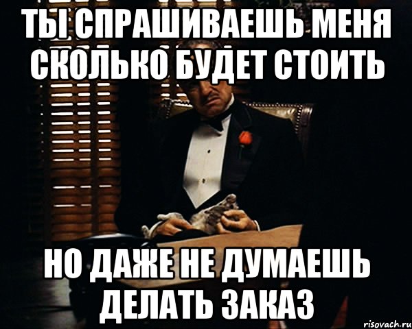 ты спрашиваешь меня сколько будет стоить но даже не думаешь делать заказ, Мем Дон Вито Корлеоне