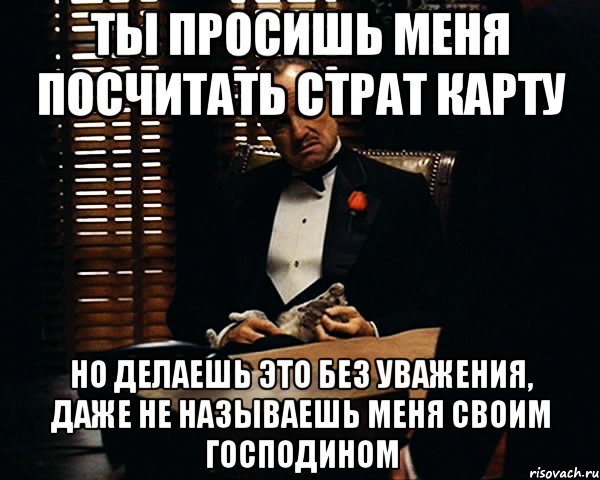 ты просишь меня посчитать страт карту но делаешь это без уважения, даже не называешь меня своим господином, Мем Дон Вито Корлеоне