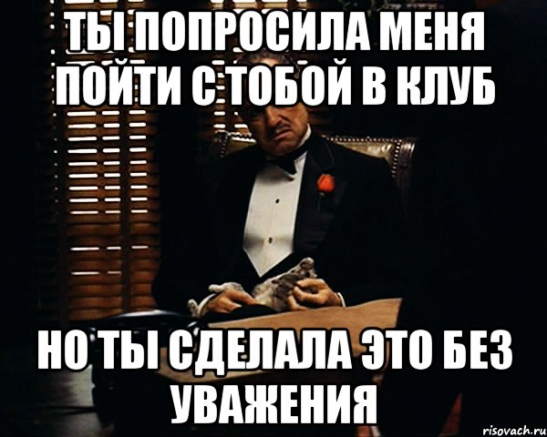 Ты попросила меня пойти с тобой в клуб Но ты сделала это без уважения, Мем Дон Вито Корлеоне