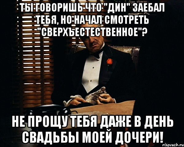 Ты говоришь что "ДИН" заебал тебя, но начал смотреть "Сверхъестественное"? Не прощу тебя даже в день свадьбы моей дочери!, Мем Дон Вито Корлеоне