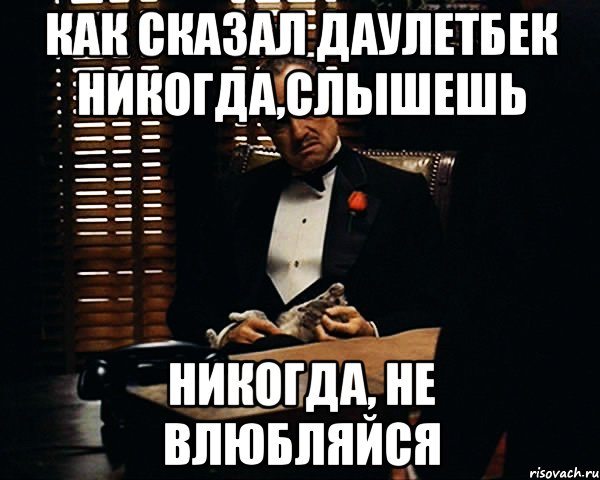 как сказал Даулетбек никогда,слышешь никогда, не влюбляйся, Мем Дон Вито Корлеоне