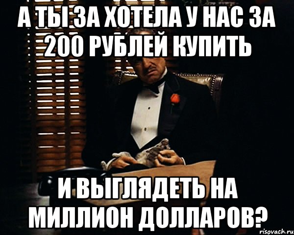 А ты за хотела у нас за 200 рублей купить и выглядеть на миллион долларов?, Мем Дон Вито Корлеоне