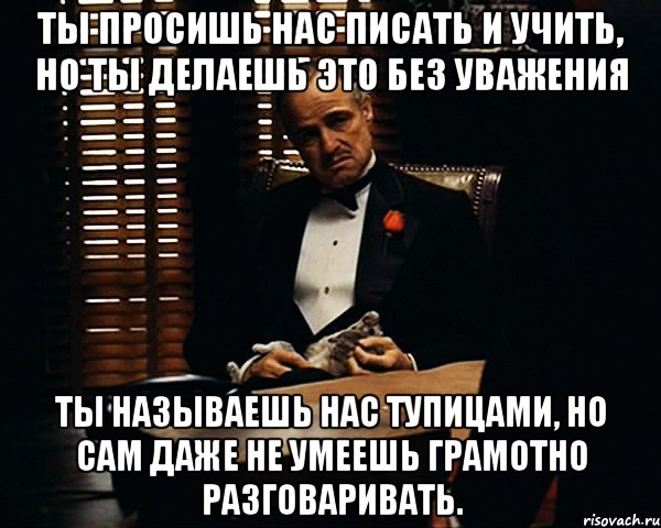 Ты просишь нас писать и учить, но ты делаешь это без уважения Ты называешь нас тупицами, но сам даже не умеешь грамотно разговаривать., Мем Дон Вито Корлеоне