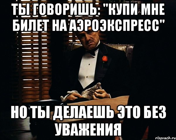 ты говоришь: "Купи мне билет на аэроэкспресс" но ты делаешь это без уважения, Мем Дон Вито Корлеоне