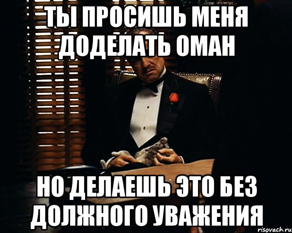 ты просишь меня доделать Оман но делаешь это без должного уважения, Мем Дон Вито Корлеоне