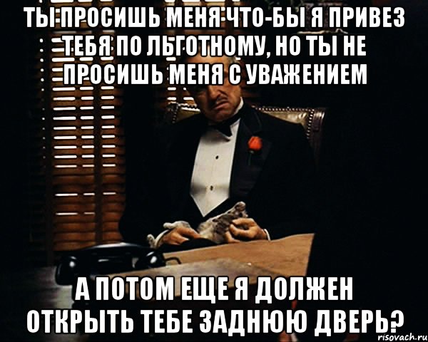 Ты просишь меня что-бы я привез тебя по льготному, но ты не просишь меня с уважением А потом еще я должен открыть тебе заднюю дверь?, Мем Дон Вито Корлеоне