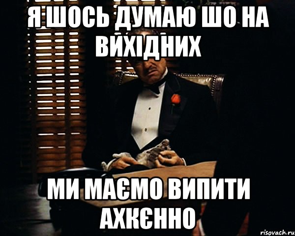 Я шось думаю шо на вихідних ми маємо випити ахкєнно, Мем Дон Вито Корлеоне