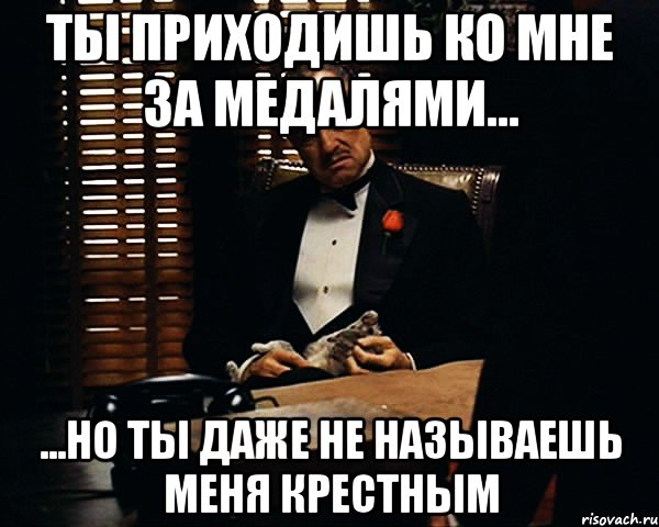 ты приходишь ко мне за медалями... ...но ты даже не называешь меня крестным, Мем Дон Вито Корлеоне