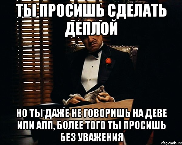 ты просишь сделать деплой но ты даже не говоришь на деве или апп, более того ты просишь без уважения, Мем Дон Вито Корлеоне