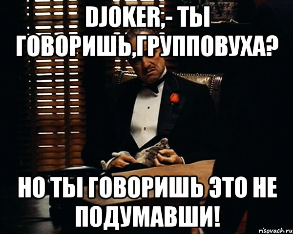 Djoker,- ты говоришь,групповуха? Но ты говоришь это не подумавши!, Мем Дон Вито Корлеоне