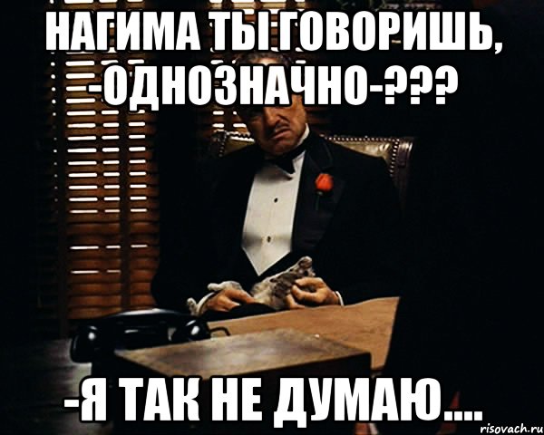 Нагима Ты говоришь, -однозначно-??? -Я так не думаю...., Мем Дон Вито Корлеоне