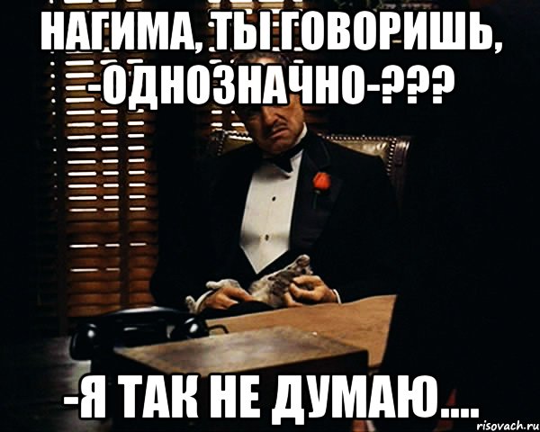 Нагима, Ты говоришь, -однозначно-??? -Я так не думаю...., Мем Дон Вито Корлеоне