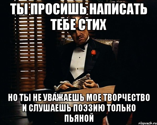 Ты просишь написать тебе стих Но ты не уважаешь мое творчество и слушаешь поэзию только пьяной, Мем Дон Вито Корлеоне