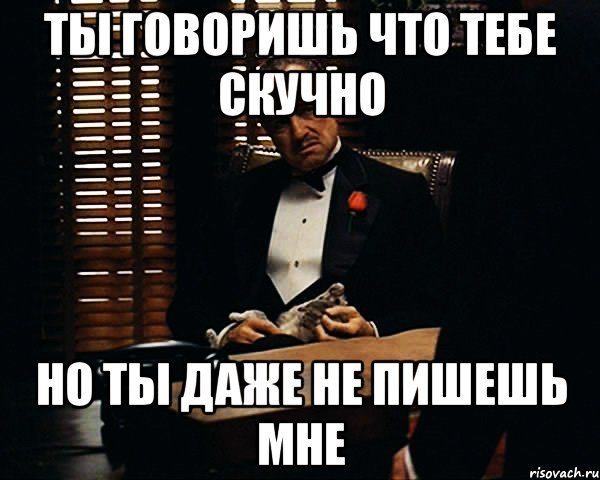 Ты говоришь что тебе скучно Но ты даже не пишешь мне, Мем Дон Вито Корлеоне