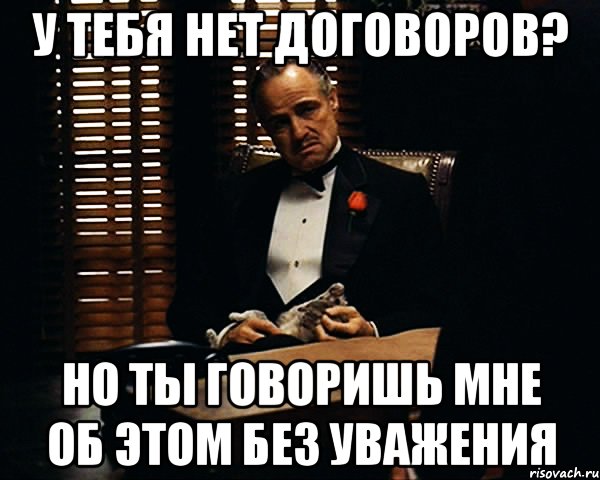 у тебя нет договоров? но ты говоришь мне об этом без уважения, Мем Дон Вито Корлеоне