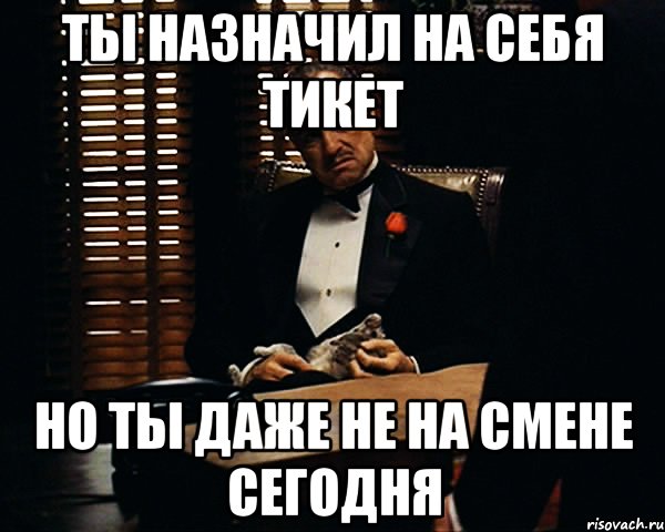 Ты назначил на себя тикет Но ты даже не на смене сегодня, Мем Дон Вито Корлеоне