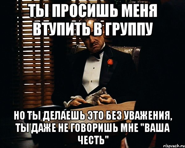 Ты просишь меня втупить в группу но ты делаешь это без уважения, ты даже не говоришь мне "Ваша честь", Мем Дон Вито Корлеоне