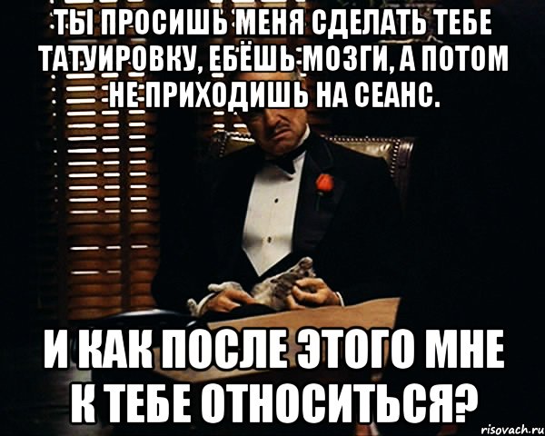 Ты просишь меня сделать тебе татуировку, ебёшь мозги, а потом не приходишь на сеанс. И как после этого мне к тебе относиться?, Мем Дон Вито Корлеоне