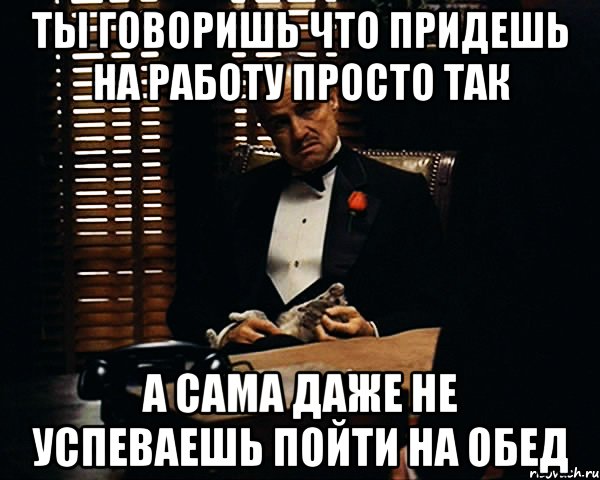 Ты говоришь что придешь на работу просто так А сама даже не успеваешь пойти на обед, Мем Дон Вито Корлеоне