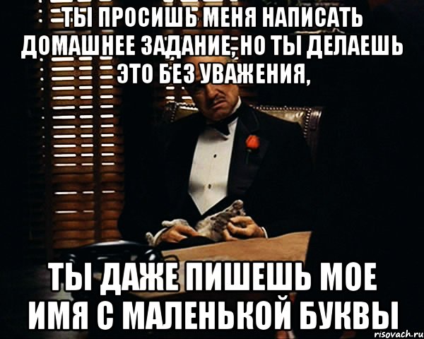 Ты просишь меня написать домашнее задание, но ты делаешь это без уважения, ты даже пишешь мое имя с маленькой буквы, Мем Дон Вито Корлеоне